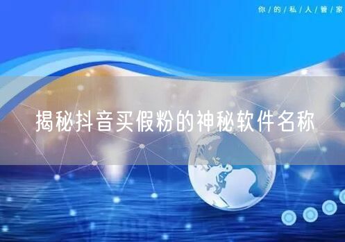 揭秘抖音买假粉的神秘软件名称