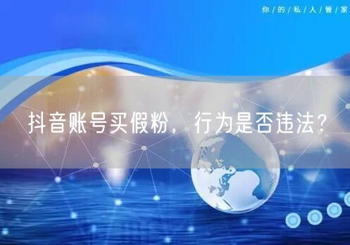 抖音账号买假粉，行为是否违法？