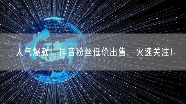 人气爆款！抖音粉丝低价出售，火速关注！