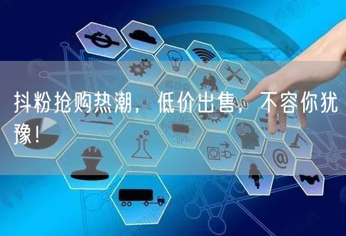 抖粉抢购热潮，低价出售，不容你犹豫！