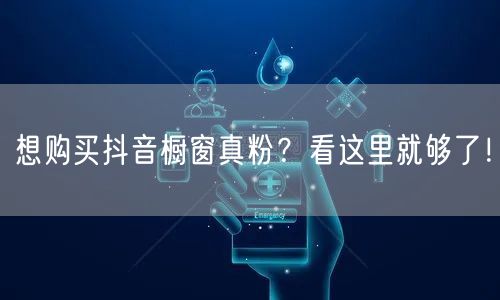 想购买抖音橱窗真粉？看这里就够了！