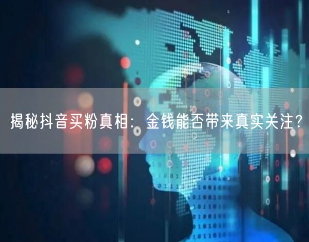 揭秘抖音买粉真相：金钱能否带来真实关注？