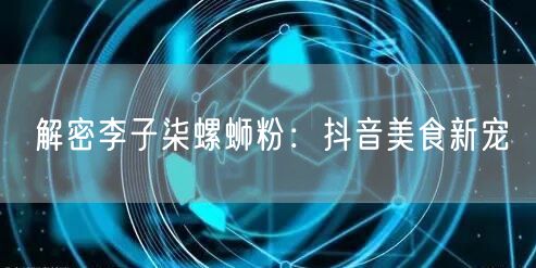 解密李子柒螺蛳粉：抖音美食新宠