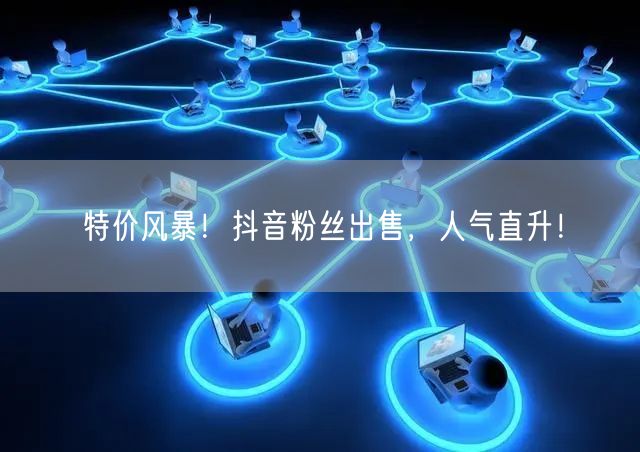 特价风暴！抖音粉丝出售，人气直升！