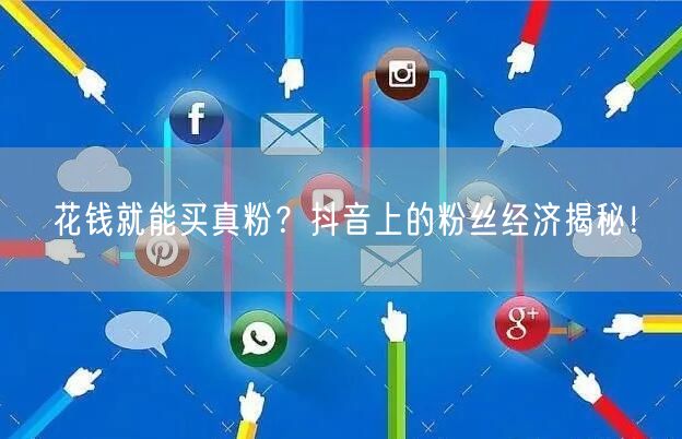 花钱就能买真粉？抖音上的粉丝经济揭秘！