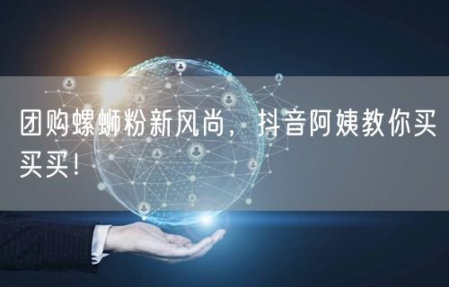 团购螺蛳粉新风尚，抖音阿姨教你买买买！