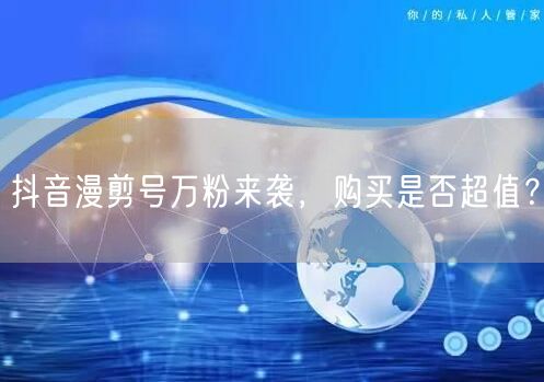 抖音漫剪号万粉来袭，购买是否超值？
