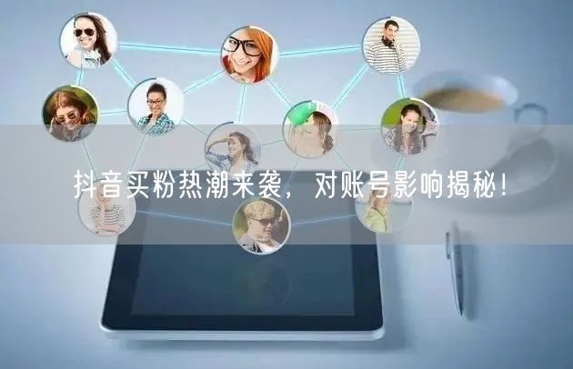 抖音买粉热潮来袭，对账号影响揭秘！