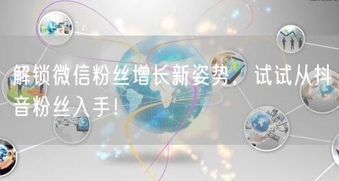 解锁微信粉丝增长新姿势，试试从抖音粉丝入手！