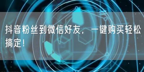 抖音粉丝到微信好友，一键购买轻松搞定！