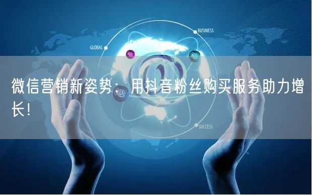 微信营销新姿势：用抖音粉丝购买服务助力增长！