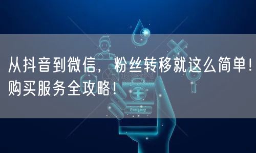 从抖音到微信，粉丝转移就这么简单！购买服务全攻略！