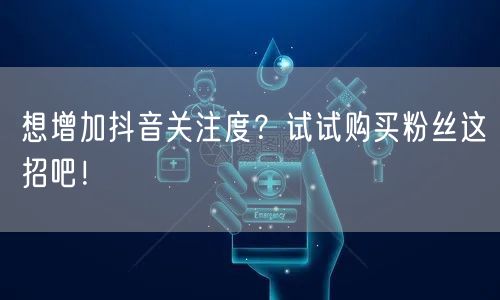 想增加抖音关注度？试试购买粉丝这招吧！