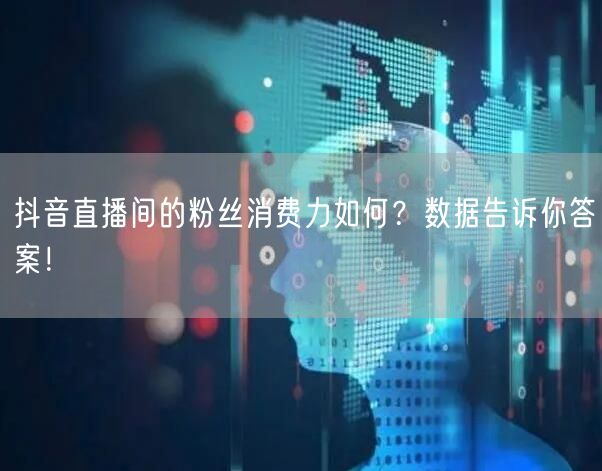 抖音直播间的粉丝消费力如何？数据告诉你答案！