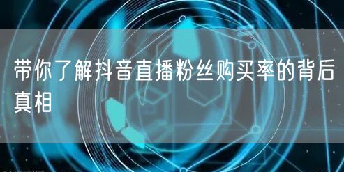带你了解抖音直播粉丝购买率的背后真相