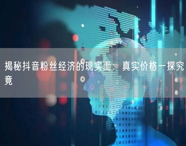 揭秘抖音粉丝经济的现实面：真实价格一探究竟