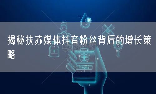 揭秘扶苏媒体抖音粉丝背后的增长策略