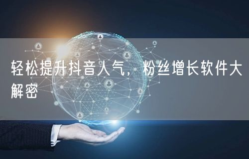 轻松提升抖音人气，粉丝增长软件大解密