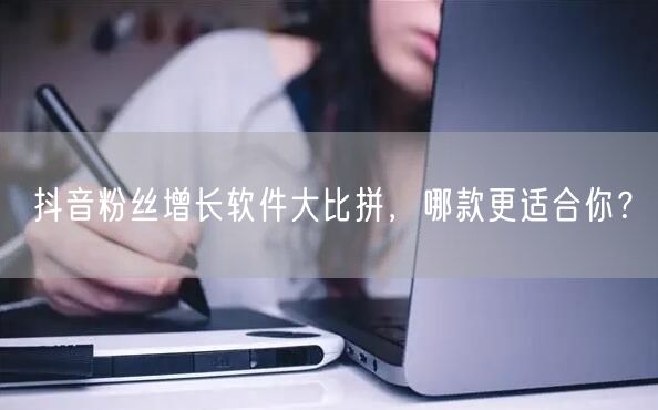 抖音粉丝增长软件大比拼，哪款更适合你？