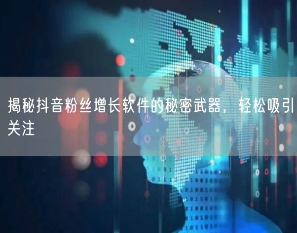 揭秘抖音粉丝增长软件的秘密武器，轻松吸引关注
