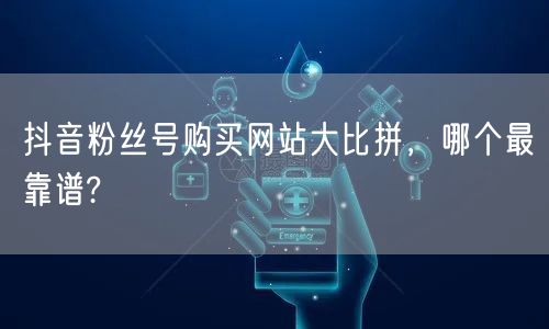 抖音粉丝号购买网站大比拼，哪个最靠谱?