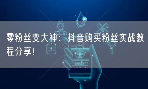 零粉丝变大神：抖音购买粉丝实战教程分享！