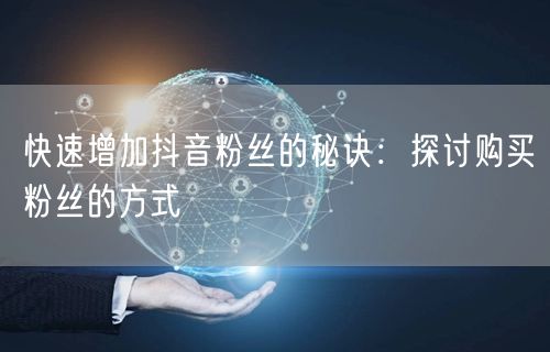 快速增加抖音粉丝的秘诀：探讨购买粉丝的方式