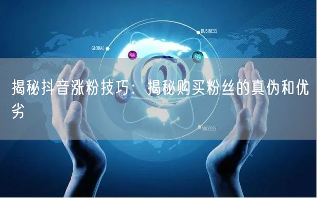 揭秘抖音涨粉技巧：揭秘购买粉丝的真伪和优劣