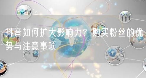 抖音如何扩大影响力？购买粉丝的优势与注意事项