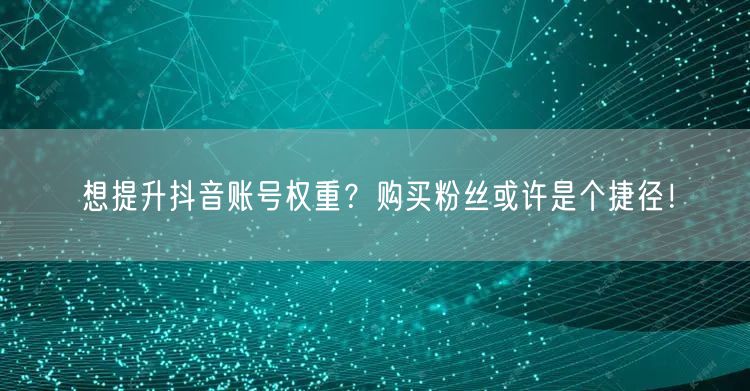 想提升抖音账号权重？购买粉丝或许是个捷径！