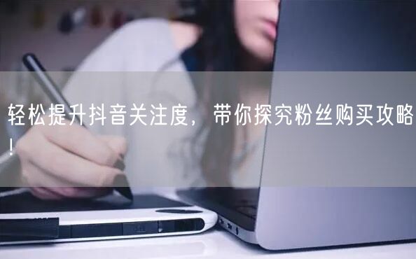 轻松提升抖音关注度，带你探究粉丝购买攻略！