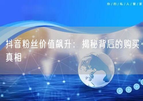 抖音粉丝价值飙升：揭秘背后的购买真相