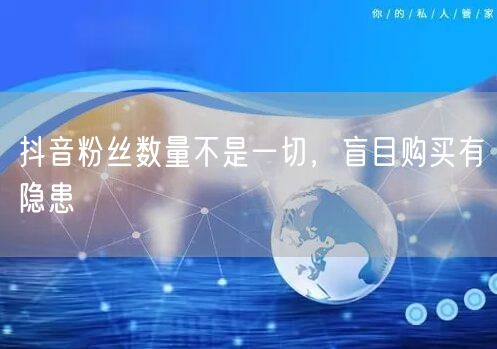 抖音粉丝数量不是一切，盲目购买有隐患