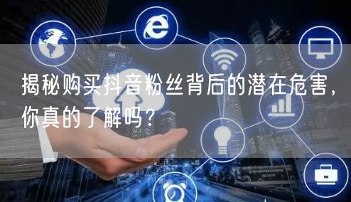揭秘购买抖音粉丝背后的潜在危害，你真的了解吗？
