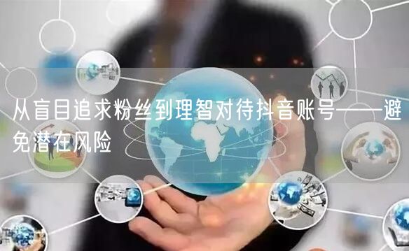 从盲目追求粉丝到理智对待抖音账号——避免潜在风险