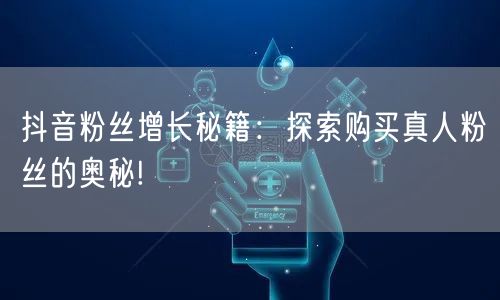 抖音粉丝增长秘籍：探索购买真人粉丝的奥秘!