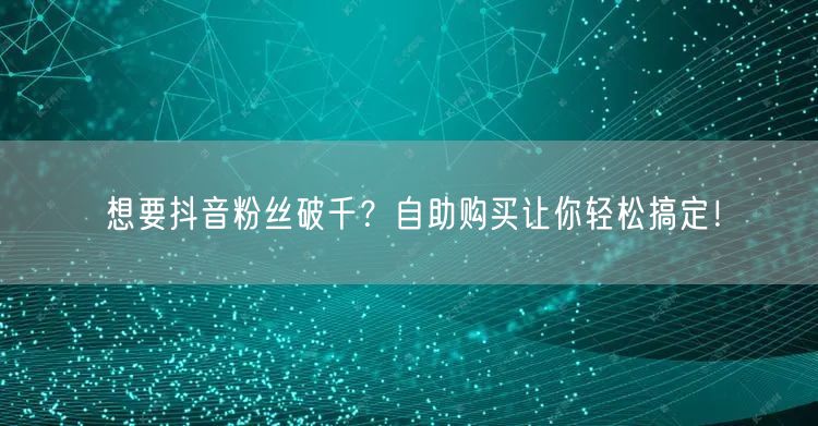 想要抖音粉丝破千？自助购买让你轻松搞定！