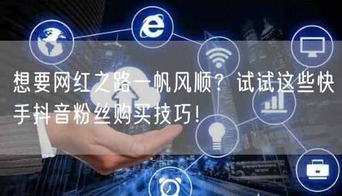 想要网红之路一帆风顺？试试这些快手抖音粉丝购买技巧！