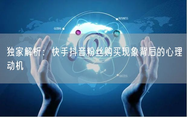 独家解析：快手抖音粉丝购买现象背后的心理动机