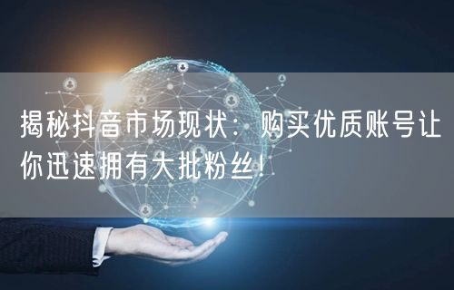 揭秘抖音市场现状：购买优质账号让你迅速拥有大批粉丝！