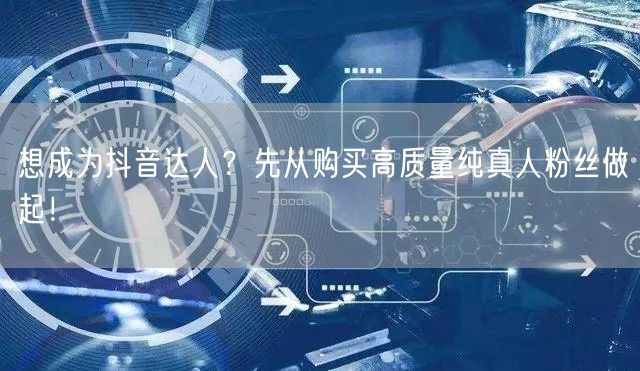 想成为抖音达人？先从购买高质量纯真人粉丝做起！