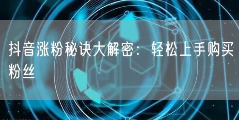 抖音涨粉秘诀大解密：轻松上手购买粉丝