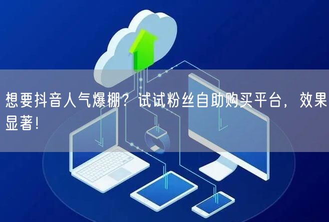 想要抖音人气爆棚？试试粉丝自助购买平台，效果显著！