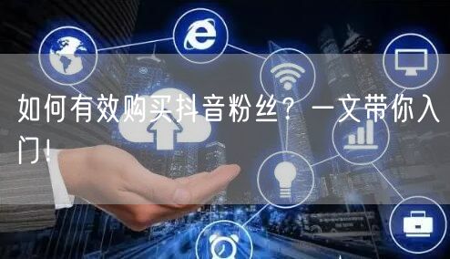 如何有效购买抖音粉丝？一文带你入门！