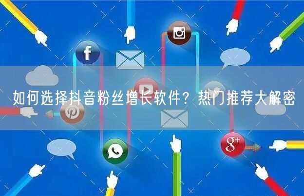 如何选择抖音粉丝增长软件？热门推荐大解密