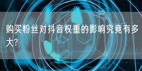 购买粉丝对抖音权重的影响究竟有多大?