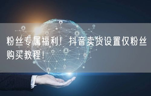 粉丝专属福利！抖音卖货设置仅粉丝购买教程！