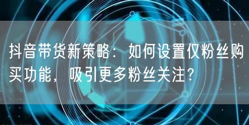 抖音带货新策略：如何设置仅粉丝购买功能，吸引更多粉丝关注？