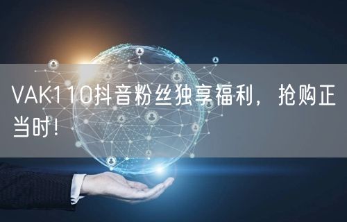VAK110抖音粉丝独享福利，抢购正当时！