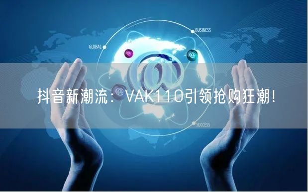 抖音新潮流：VAK110引领抢购狂潮！